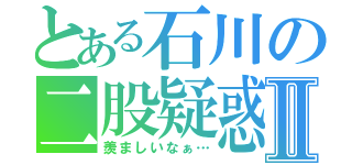 とある石川の二股疑惑Ⅱ（羨ましいなぁ…）