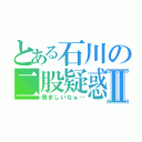 とある石川の二股疑惑Ⅱ（羨ましいなぁ…）