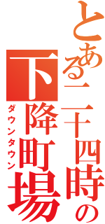 とある二十四時の下降町場（ダウンタウン）