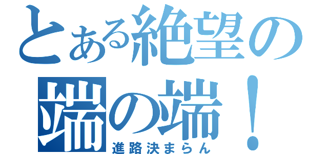 とある絶望の端の端！（進路決まらん）