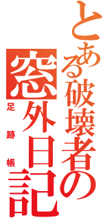 とある破壊者の窓外日記（足跡帳）