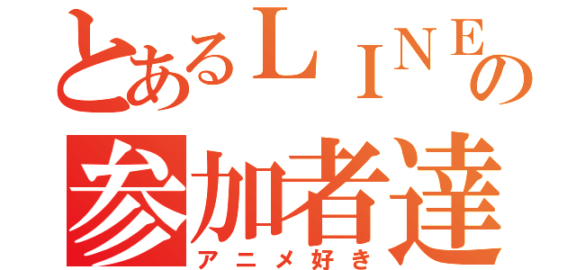 とあるＬＩＮＥグループの参加者達（アニメ好き）