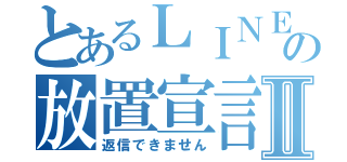 とあるＬＩＮＥの放置宣言Ⅱ（返信できません）