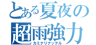 とある夏夜の超雨強力（カミナリナッテル）