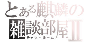 とある麒麟の雑談部屋Ⅱ（チャットルーム）