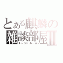 とある麒麟の雑談部屋Ⅱ（チャットルーム）