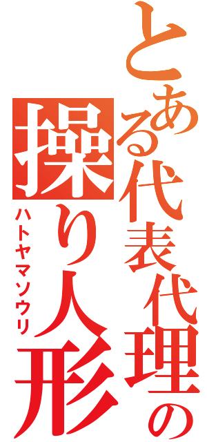 とある代表代理の操り人形（ハトヤマソウリ）