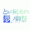 とある灰充の夢ノ御祭（カーニバル）