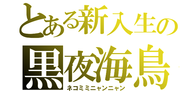 とある新入生の黒夜海鳥（ネコミミニャンニャン）