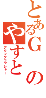 とあるＧのやすと（アタマクラッシャー）