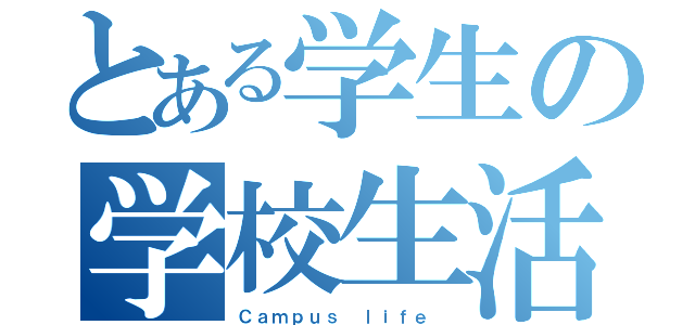 とある学生の学校生活（Ｃａｍｐｕｓ ｌｉｆｅ ）