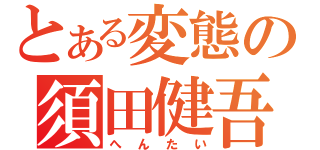 とある変態の須田健吾（へんたい）