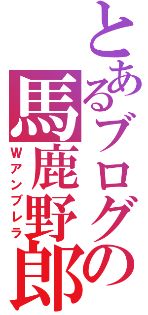 とあるブログの馬鹿野郎（Ｗアンブレラ）