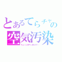 とあるてらチャの空気汚染（ちょっと話すと変な方へ…）