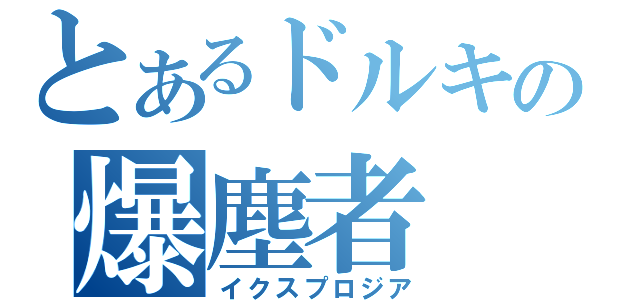 とあるドルキの爆塵者（イクスプロジア）