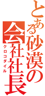 とある砂漠の会社社長（クロコダイル）