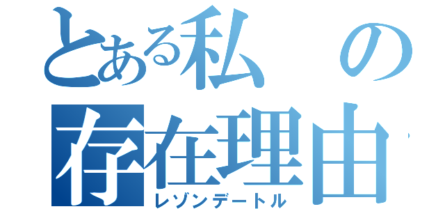 とある私の存在理由（レゾンデートル）