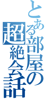 とある部屋の超絶会話Ⅱ（）