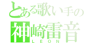 とある歌い手の神崎雷音（ＬＥＯＮ）