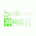 とある歌い手の神崎雷音（ＬＥＯＮ）