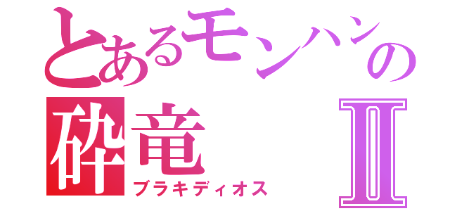 とあるモンハンの砕竜Ⅱ（ブラキディオス）