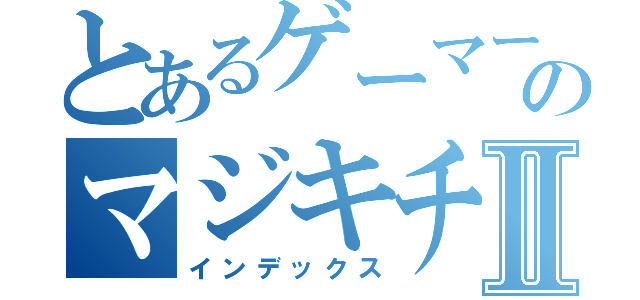 とあるゲーマーのマジキチⅡ（インデックス）