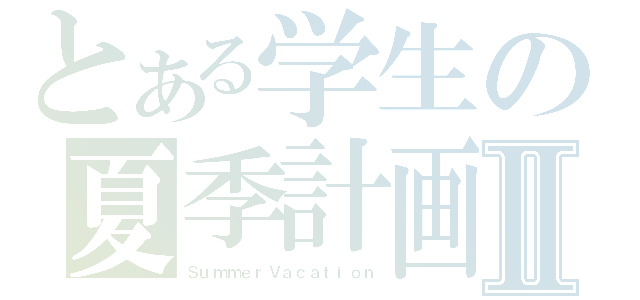 とある学生の夏季計画Ⅱ（ＳｕｍｍｅｒＶａｃａｔｉｏｎ）