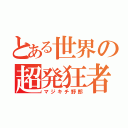 とある世界の超発狂者（マジキチ野郎）