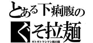 とある下痢腹のぐそ拉麺（ギトギトマシマシ豚の餌）