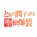 とある潤子の聖槍爆裂（アクメ）