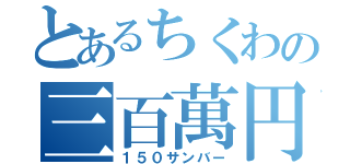 とあるちくわの三百萬円（１５０サンバー）