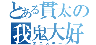 とある貫太の我鬼大好（オニスキー）