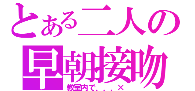 とある二人の早朝接吻（教室内で．．．×）