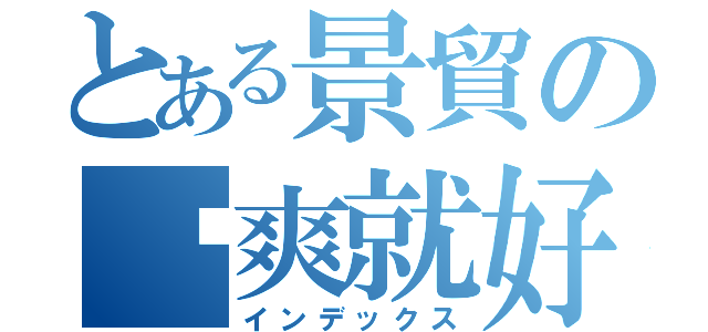 とある景貿の你爽就好（インデックス）