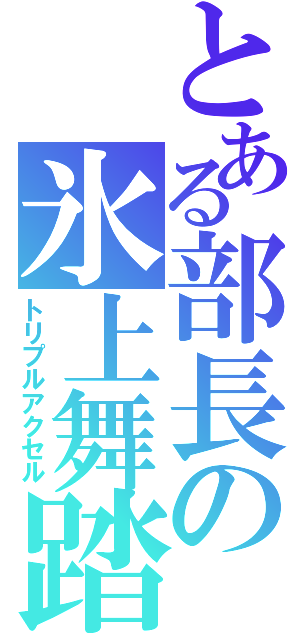 とある部長の氷上舞踏（トリプルアクセル）