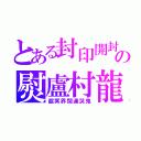 とある封印開封の熨盧村龍（超冥界闊達哭鬼）