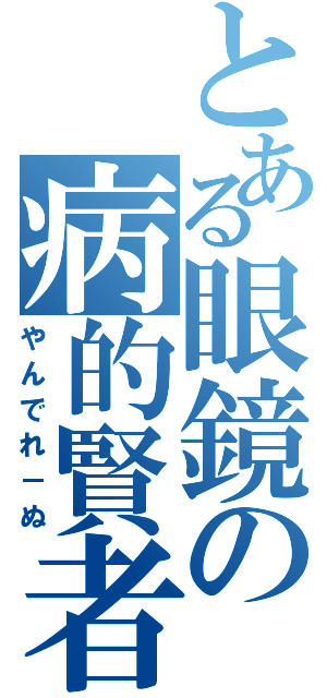 とある眼鏡の病的賢者（やんでれ－ぬ）