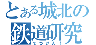 とある城北の鉄道研究部（てつけん！）