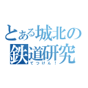 とある城北の鉄道研究部（てつけん！）