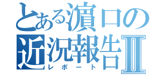 とある濵口の近況報告Ⅱ（レポート）