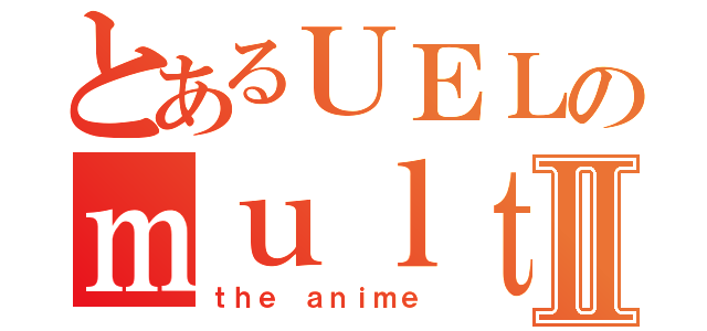 とあるＵＥＬのｍｕｌｔｉｍｅｄｉａⅡ（ｔｈｅ ａｎｉｍｅ）