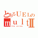 とあるＵＥＬのｍｕｌｔｉｍｅｄｉａⅡ（ｔｈｅ ａｎｉｍｅ）