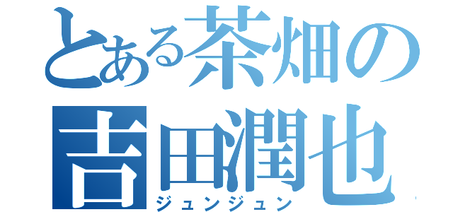 とある茶畑の吉田潤也（ジュンジュン）