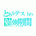 とあるテストの勉強期間（ＬＩＮＥ放置）