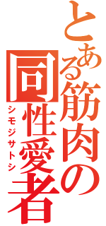 とある筋肉の同性愛者（シモジサトシ）