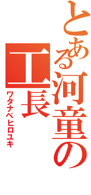 とある河童の工長Ⅱ（ワタナベヒロユキ）