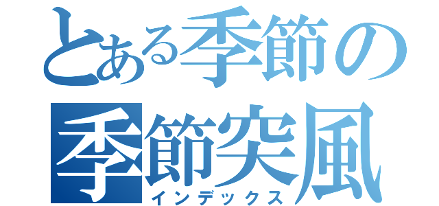 とある季節の季節突風（インデックス）