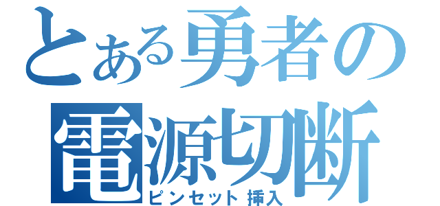 とある勇者の電源切断（ピンセット挿入）