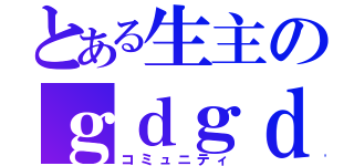 とある生主のｇｄｇｄ（コミュニティ）