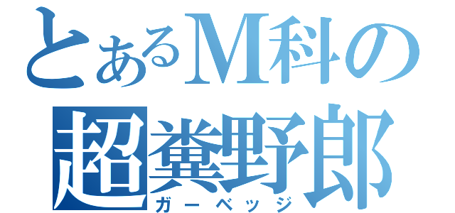 とあるＭ科の超糞野郎（ガーベッジ）